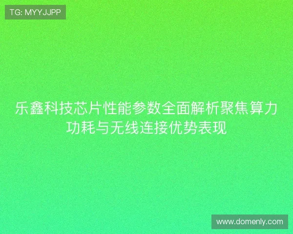 乐鑫科技芯片性能参数全面解析聚焦算力功耗与无线连接优势表现